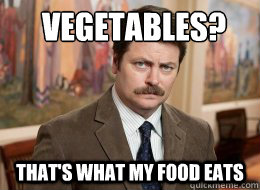 Vegetables?
 That's what my food eats  Ron Swanson