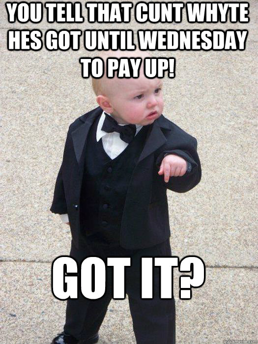 You tell that cunt whyte hes got until wednesday to pay up! Got it?   Baby Godfather