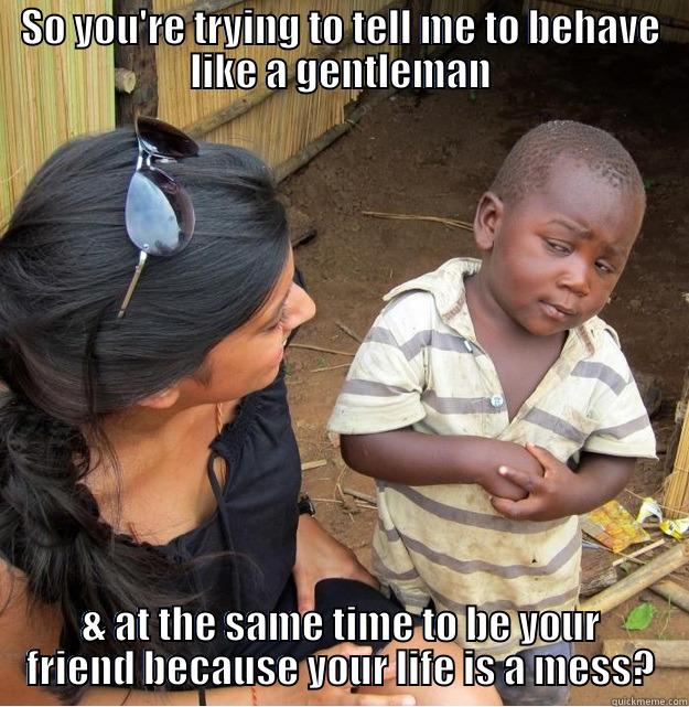 Bitch please... - SO YOU'RE TRYING TO TELL ME TO BEHAVE LIKE A GENTLEMAN & AT THE SAME TIME TO BE YOUR FRIEND BECAUSE YOUR LIFE IS A MESS? Skeptical Third World Kid