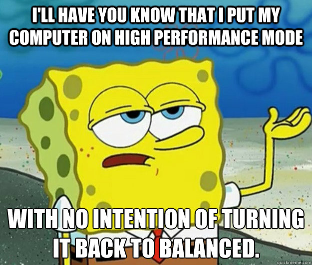 I'll have you know that i put my computer on high performance mode with no intention of turning it back to balanced.  Tough Spongebob