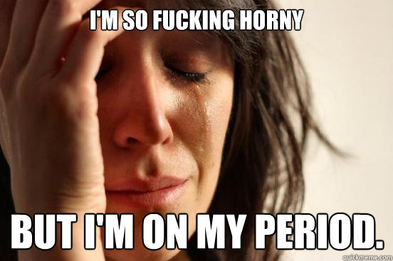 I'm so fucking horny but I'm on my period. - I'm so fucking horny but I'm on my period.  First World Problems