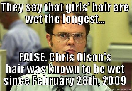 Wet Hair - THEY SAY THAT GIRLS' HAIR ARE WET THE LONGEST... FALSE. CHRIS OLSON'S HAIR WAS KNOWN TO BE WET SINCE FEBRUARY 28TH, 2009 Schrute