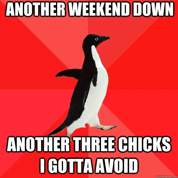 Another weekend down Another three chicks I gotta avoid  Socially Awesome Penguin