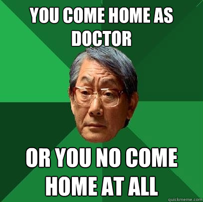 You come home as doctor OR YOU NO COME HOME AT ALL - You come home as doctor OR YOU NO COME HOME AT ALL  High Expectations Asian Father