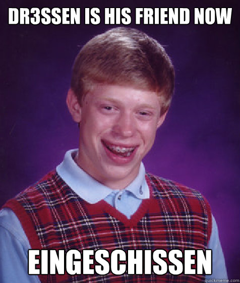 dr3ssen is his friend now EINGESCHISSEN  Bad Luck Brian