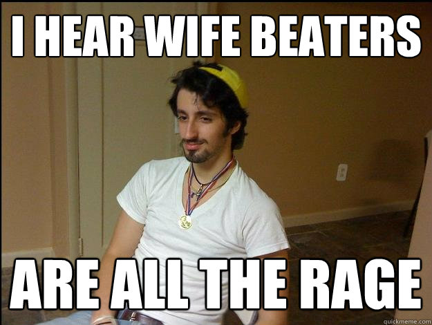 i hear wife beaters are all the rage - i hear wife beaters are all the rage  Hipster frat guy