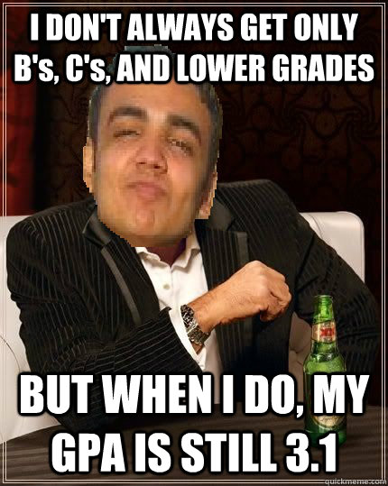 I DON'T ALWAYS GET ONLY B's, C's, AND LOWER GRADES BUT WHEN I DO, MY GPA IS STILL 3.1  The Most Interesting Mishra Iin the World