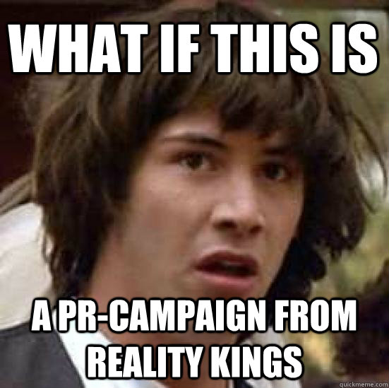 What if this is a pr-campaign from reality kings  conspiracy keanu