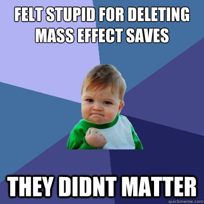 felt stupid for deleting mass effect saves they didnt matter  Success Kid