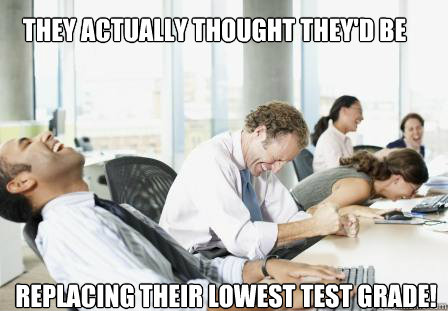 They actually thought they'd be  replacing their lowest test grade! - They actually thought they'd be  replacing their lowest test grade!  laughing Business People