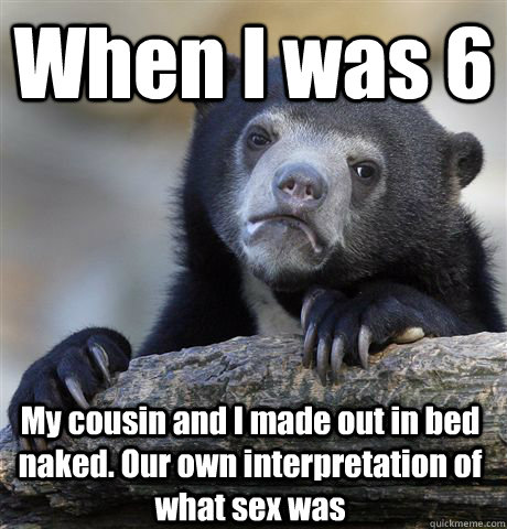 When I was 6 My cousin and I made out in bed naked. Our own interpretation of what sex was  Confession Bear