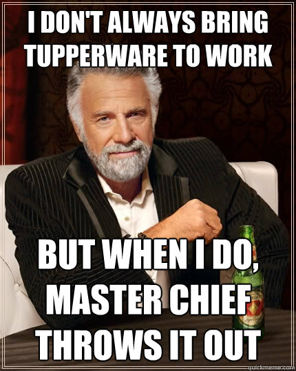 I don't always bring tupperware to work But when I do, master chief throws it out - I don't always bring tupperware to work But when I do, master chief throws it out  The Most Interesting Man In The World