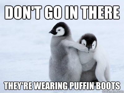 Don't go in there They're wearing puffin boots  