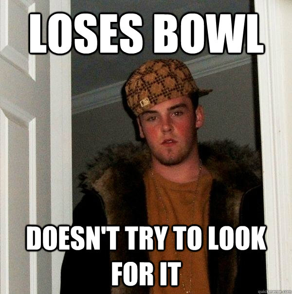 Loses bowl doesn't try to look for it  Scumbag Steve