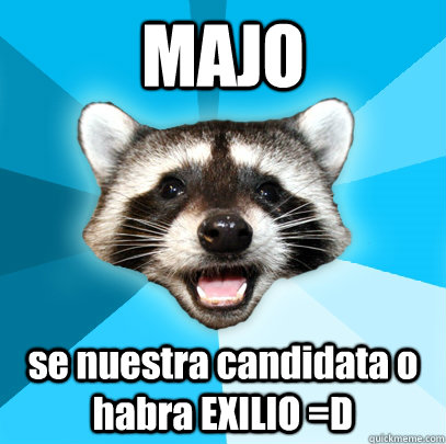 MAJO se nuestra candidata o habra EXILIO =D  Lame Pun Coon