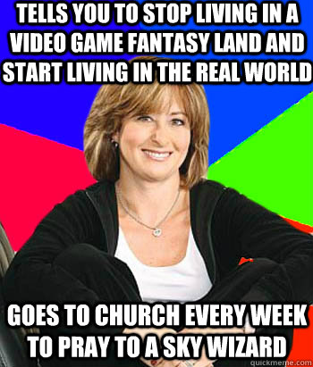 Tells you to stop living in a video game fantasy land and start living in the real world Goes to church every week to pray to a sky wizard - Tells you to stop living in a video game fantasy land and start living in the real world Goes to church every week to pray to a sky wizard  Sheltering Suburban Mom