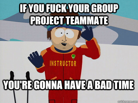 If you fuck your group project teammate You're gonna have a bad time  Bad Time