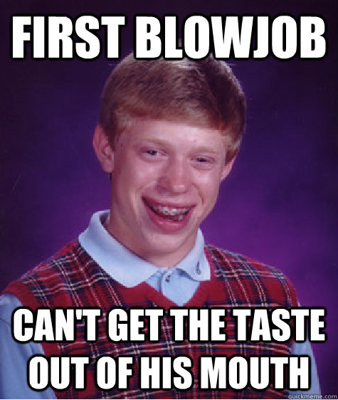 First blowjob Can't get the taste out of his mouth  Bad Luck Brian