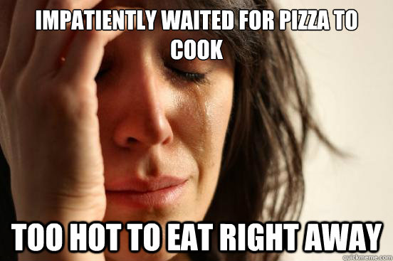 Impatiently waited for pizza to cook too hot to eat right away  First World Problems