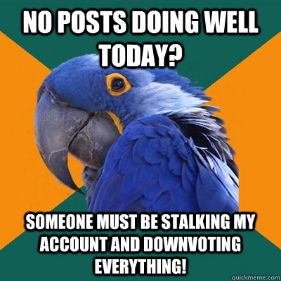 No posts doing well today?  Someone must be stalking my account and downvoting everything! - No posts doing well today?  Someone must be stalking my account and downvoting everything!  Misc