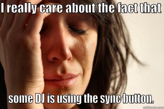 I REALLY CARE ABOUT THE FACT THAT  SOME DJ IS USING THE SYNC BUTTON. First World Problems