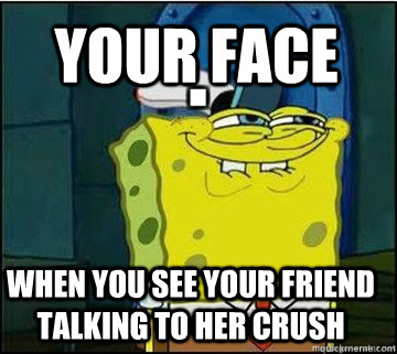 Your face When you see your friend talking to her crush  Spongebob