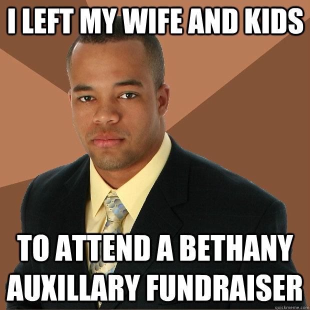 I left my wife and kids to attend a Bethany Auxillary fundraiser  Successful Black Man