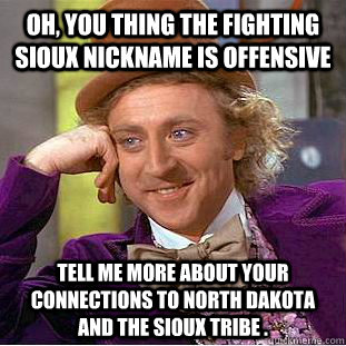 Oh, you thing the fighting sioux nickname is offensive  Tell me more about your connections to north dakota and the sioux tribe .  Condescending Wonka