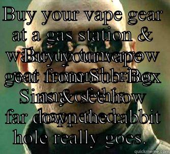 BUY YOUR VAPE GEAR AT A GAS STATION & WAKE UP TOMORROW NOT REMEMBERING ANY OF THIS HAPPENED.  BUY YOUR VAPE GEAR FROM SUB-BOX SINS & SEE HOW FAR DOWN THE RABBIT HOLE REALLY GOES.  Matrix Morpheus