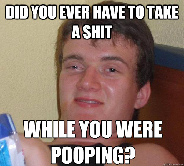 did you ever have to take a shit while you were pooping? - did you ever have to take a shit while you were pooping?  10 Guy