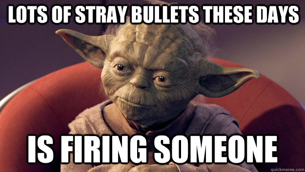 lots of stray bullets these days is firing someone  Yoda