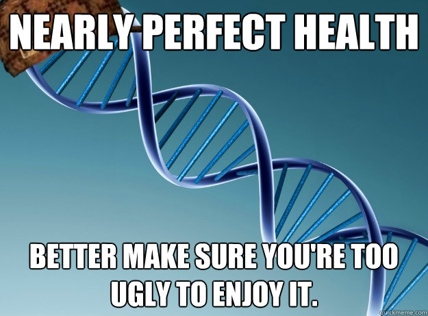 Nearly perfect health better make sure you're too ugly to enjoy it.  Scumbag Genetics