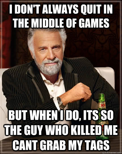 I don't always quit in the middle of games but when I do, its so the guy who killed me cant grab my tags  The Most Interesting Man In The World