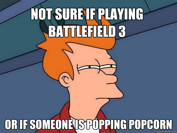 Not sure if playing Battlefield 3 Or if someone is popping popcorn  Futurama Fry