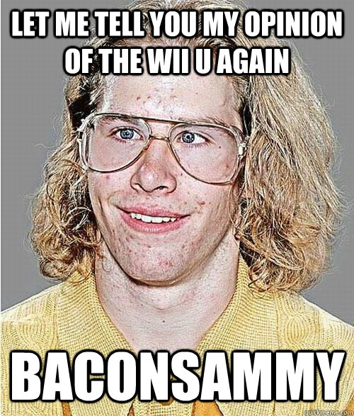 Let me tell you my opinion of the Wii U again Baconsammy - Let me tell you my opinion of the Wii U again Baconsammy  NeoGAF Asshole