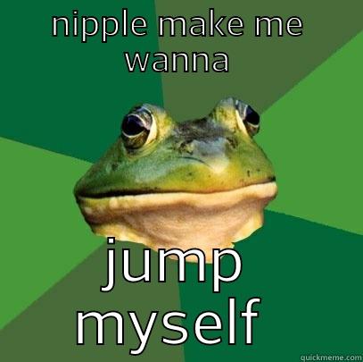 NIPPLE MAKE ME WANNA JUMP MYSELF  Foul Bachelor Frog