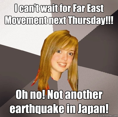 I can't wait for Far East Movement next Thursday!!! Oh no! Not another earthquake in Japan!   Musically Oblivious 8th Grader