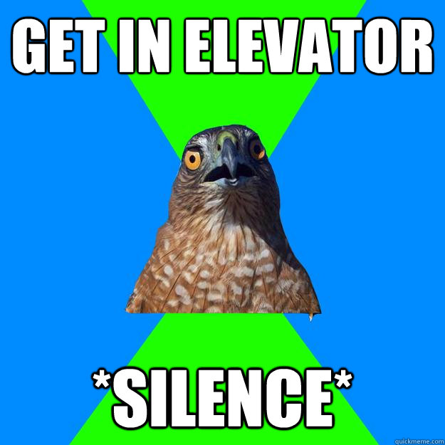 Get in elevator *silence*  Hawkward