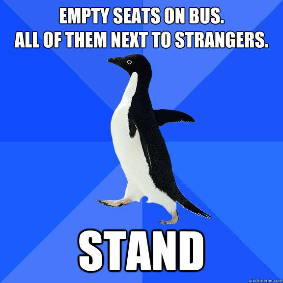 Empty Seats on bus.
All of them next to strangers. Stand  Socially Awkward Penguin