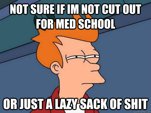 Not sure if im not cut out for med school or just a lazy sack of shit  Futurama Fry