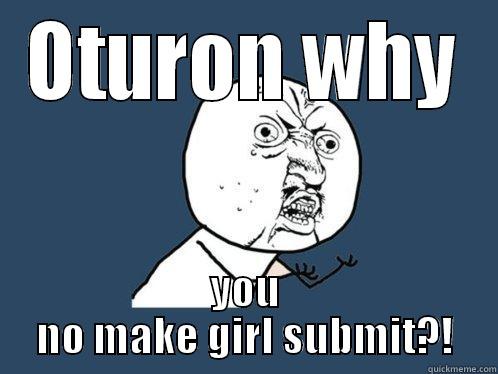 OTURON WHY YOU NO MAKE GIRL SUBMIT?! Y U No