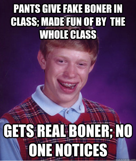 Pants give fake boner in class; made fun of by  the whole class gets real boner; no one notices  Bad Luck Brian