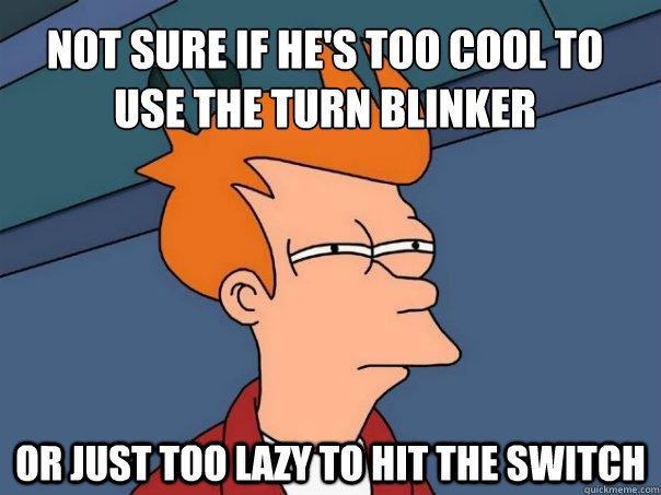 Not sure if he's too cool to use the turn blinker Or just too lazy to hit the switch - Not sure if he's too cool to use the turn blinker Or just too lazy to hit the switch  Futurama Fry