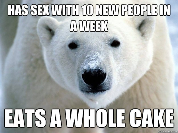 Has sex with 10 new people in a week eats a whole cake  