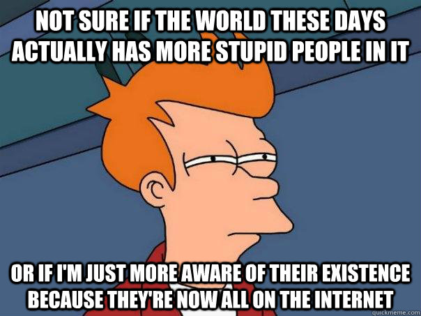 Not sure if the world these days actually has more stupid people in it Or if I'm just more aware of their existence because they're now all on the Internet  Futurama Fry