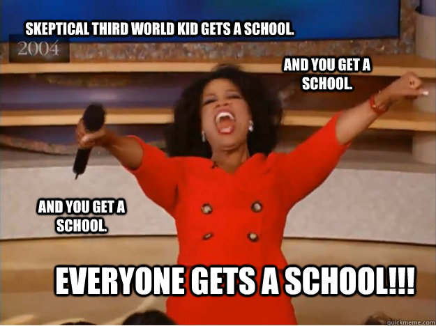 Skeptical third world kid gets a school. Everyone gets a school!!! AND you get a school. AND you get a school.  oprah you get a car