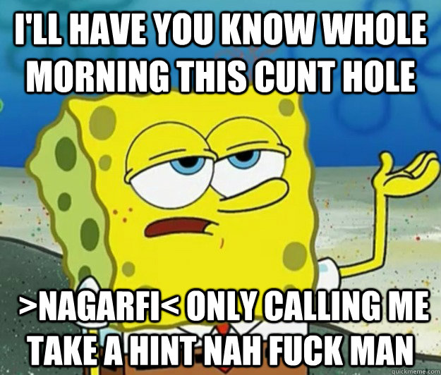 I'll have you know whole morning this cunt hole  >nagarfi< only calling me take a hint nah fuck man   Tough Spongebob