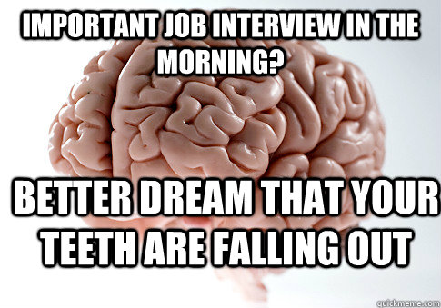 IMPORTANT JOB INTERVIEW IN THE MORNING? BETTER DREAM THAT YOUR TEETH ARE FALLING OUT - IMPORTANT JOB INTERVIEW IN THE MORNING? BETTER DREAM THAT YOUR TEETH ARE FALLING OUT  Scumbag Brain