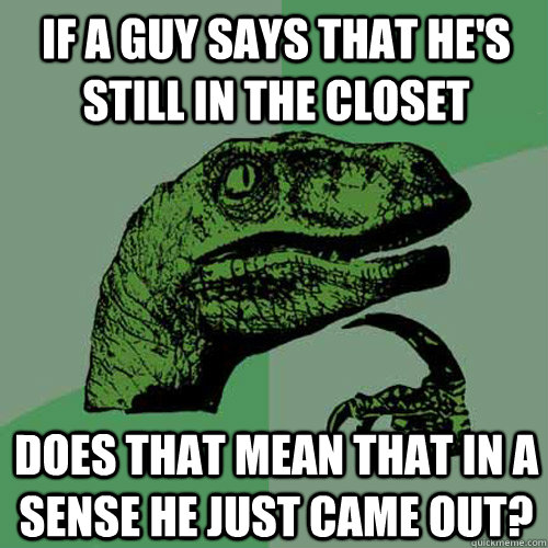 if a guy says that he's still in the closet does that mean that in a sense he just came out? - if a guy says that he's still in the closet does that mean that in a sense he just came out?  Philosoraptor