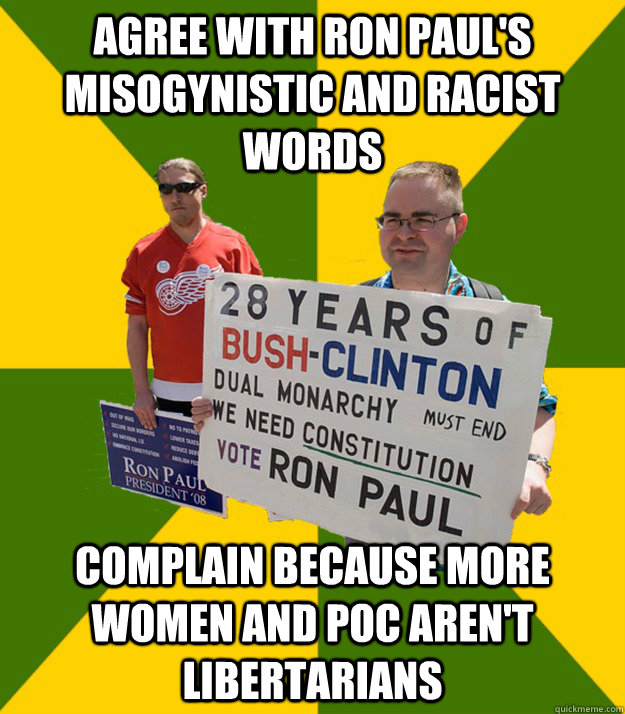 Agree with ron Paul's misogynistic and racist words  Complain because more women and POC aren't libertarians  Brainwashed Libertarian